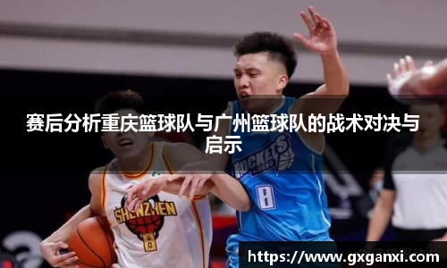 赛后分析重庆篮球队与广州篮球队的战术对决与启示